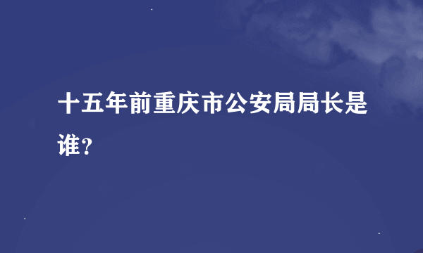 十五年前重庆市公安局局长是谁？