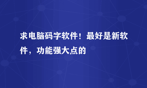 求电脑码字软件！最好是新软件，功能强大点的