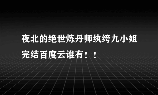 夜北的绝世炼丹师纨绔九小姐完结百度云谁有！！