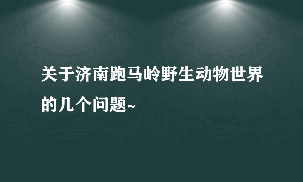 关于济南跑马岭野生动物世界的几个问题~