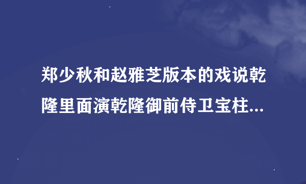 郑少秋和赵雅芝版本的戏说乾隆里面演乾隆御前侍卫宝柱的是谁啊