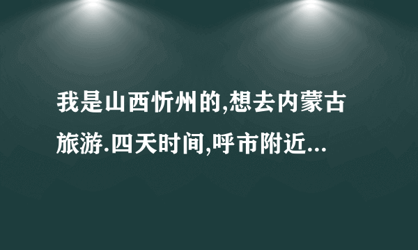 我是山西忻州的,想去内蒙古旅游.四天时间,呼市附近有哪几个草原,哪个比较好,还有什么著名景点,该怎么走?