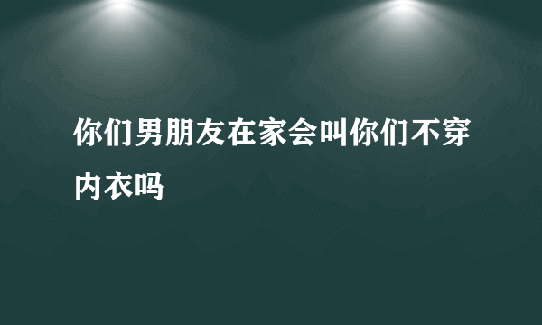 你们男朋友在家会叫你们不穿内衣吗