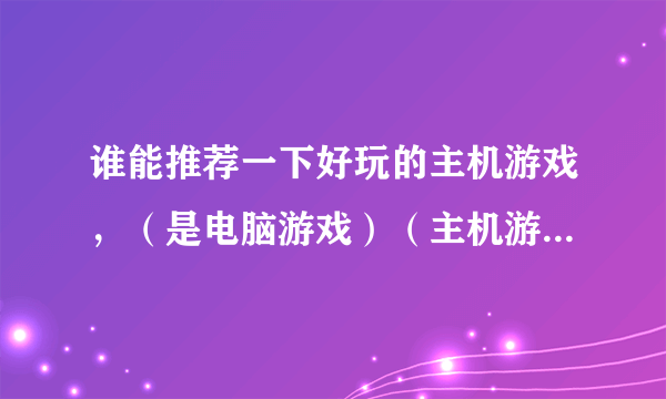 谁能推荐一下好玩的主机游戏，（是电脑游戏）（主机游戏意思就是单机游戏）