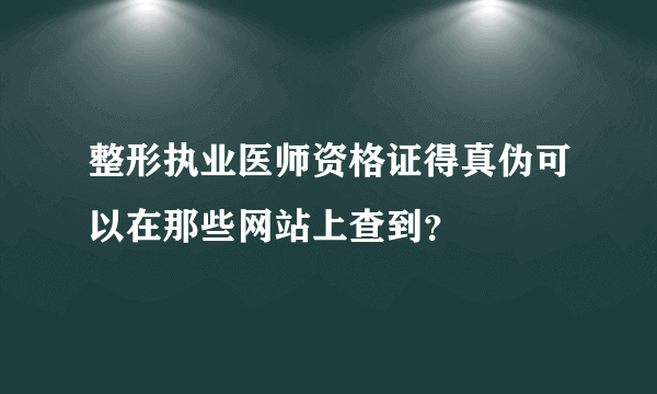 整形执业医师资格证得真伪可以在那些网站上查到？