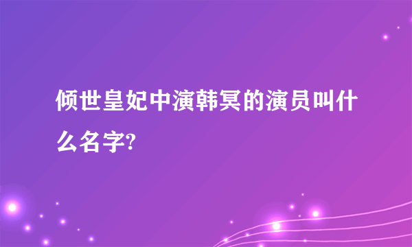 倾世皇妃中演韩冥的演员叫什么名字?