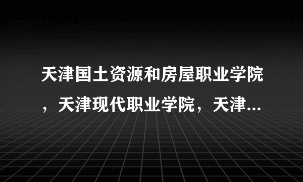 天津国土资源和房屋职业学院，天津现代职业学院，天津中德职业技术学院，哪个好？