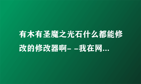 有木有圣魔之光石什么都能修改的修改器啊- -我在网上找找到了但是是几年前的被封了，