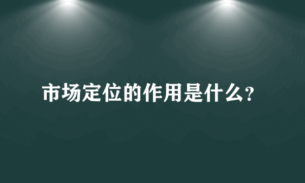 市场定位的作用是什么？