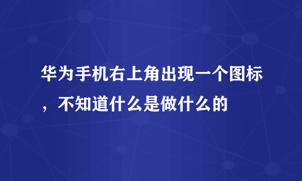 华为手机右上角出现一个图标，不知道什么是做什么的