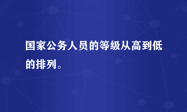 国家公务人员的等级从高到低的排列。