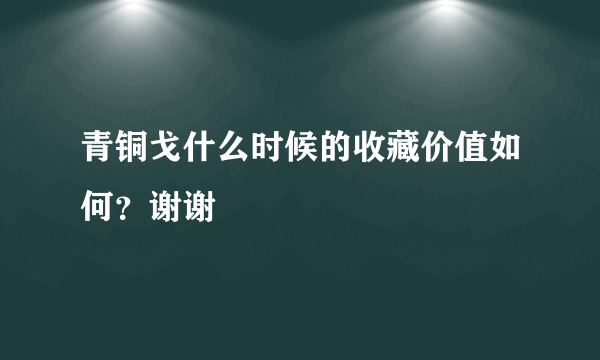 青铜戈什么时候的收藏价值如何？谢谢