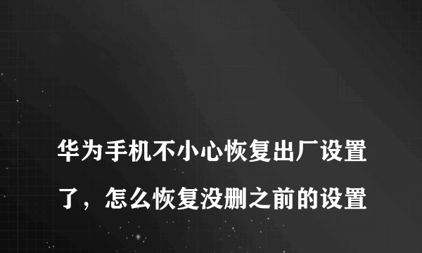 
华为手机不小心恢复出厂设置了，怎么恢复没删之前的设置
