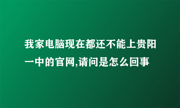 我家电脑现在都还不能上贵阳一中的官网,请问是怎么回事