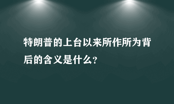 特朗普的上台以来所作所为背后的含义是什么？