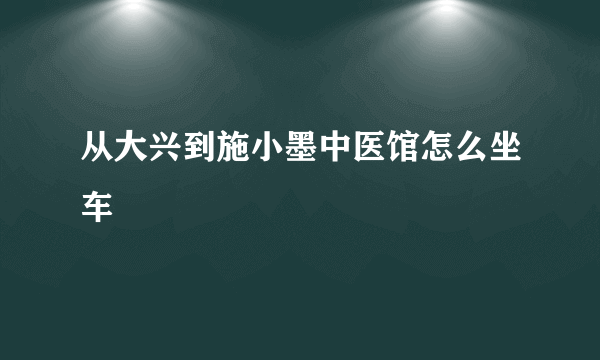 从大兴到施小墨中医馆怎么坐车