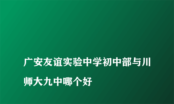 
广安友谊实验中学初中部与川师大九中哪个好
