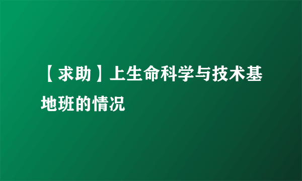 【求助】上生命科学与技术基地班的情况