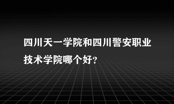 四川天一学院和四川警安职业技术学院哪个好？