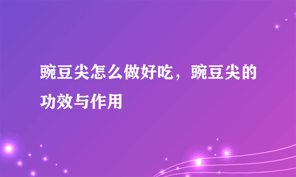 豌豆尖怎么做好吃，豌豆尖的功效与作用