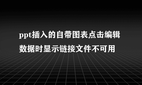 ppt插入的自带图表点击编辑数据时显示链接文件不可用