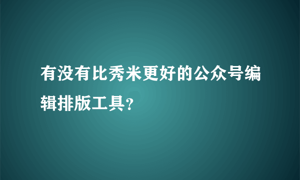 有没有比秀米更好的公众号编辑排版工具？