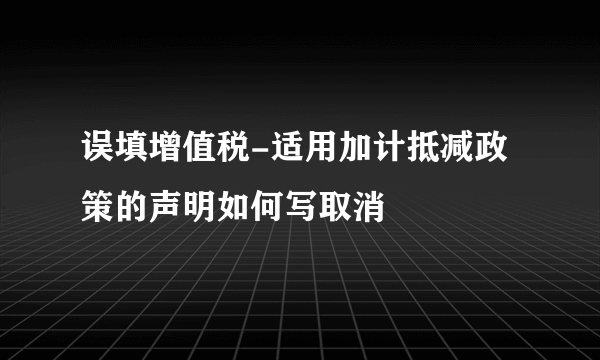 误填增值税-适用加计抵减政策的声明如何写取消