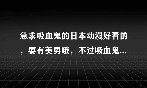 急求吸血鬼的日本动漫好看的，要有美男哦，不过吸血鬼骑士不用推荐了额！！！