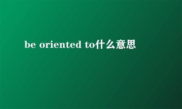 be oriented to什么意思