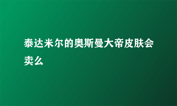 泰达米尔的奥斯曼大帝皮肤会卖么