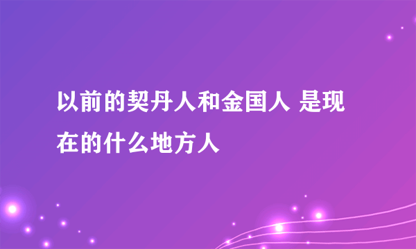 以前的契丹人和金国人 是现在的什么地方人