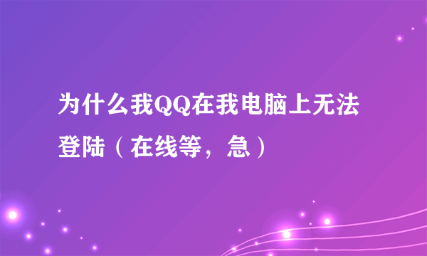 为什么我QQ在我电脑上无法登陆（在线等，急）