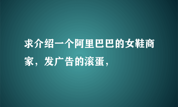 求介绍一个阿里巴巴的女鞋商家，发广告的滚蛋，