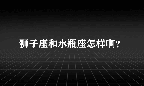 狮子座和水瓶座怎样啊？