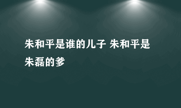 朱和平是谁的儿子 朱和平是朱磊的爹