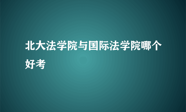 北大法学院与国际法学院哪个好考