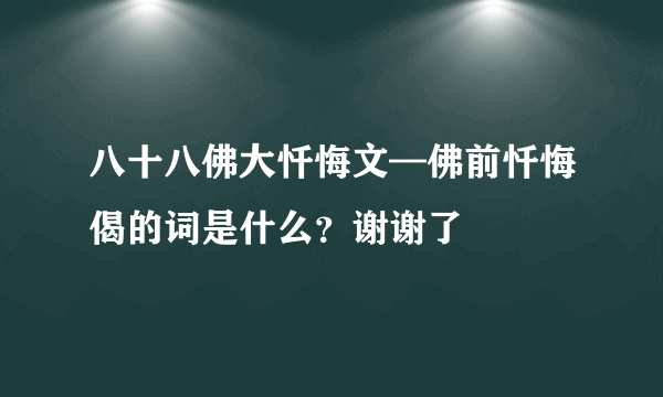 八十八佛大忏悔文—佛前忏悔偈的词是什么？谢谢了