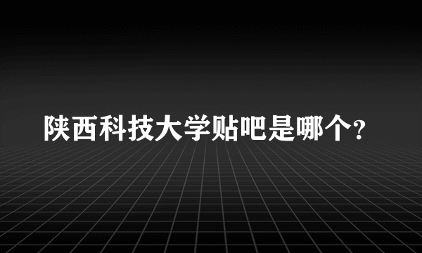 陕西科技大学贴吧是哪个？