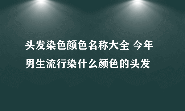 头发染色颜色名称大全 今年男生流行染什么颜色的头发