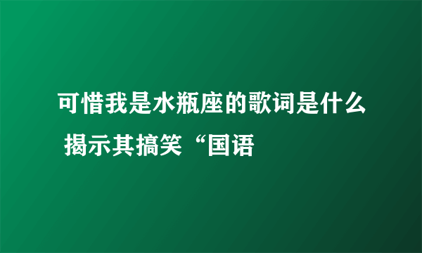 可惜我是水瓶座的歌词是什么 揭示其搞笑“国语