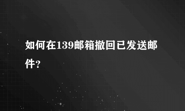 如何在139邮箱撤回已发送邮件？