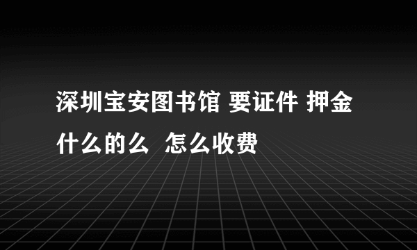 深圳宝安图书馆 要证件 押金什么的么  怎么收费