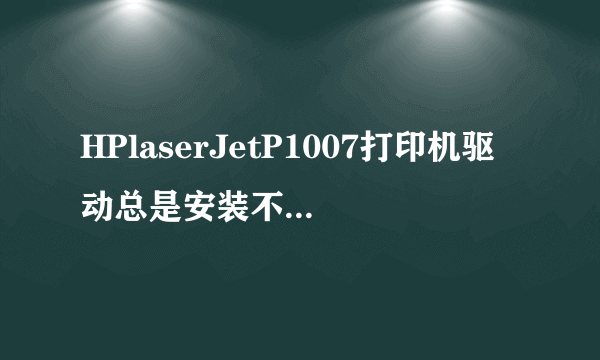 HPlaserJetP1007打印机驱动总是安装不上去怎么回事啊？该怎么解决啊？