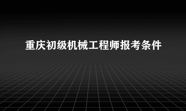 重庆初级机械工程师报考条件