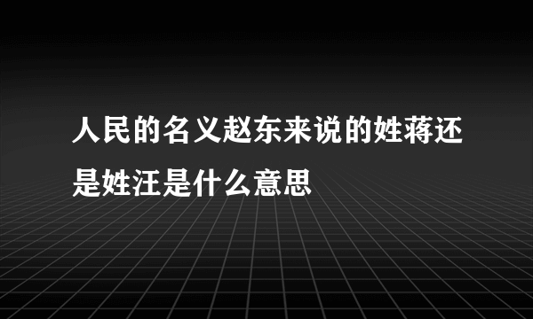 人民的名义赵东来说的姓蒋还是姓汪是什么意思