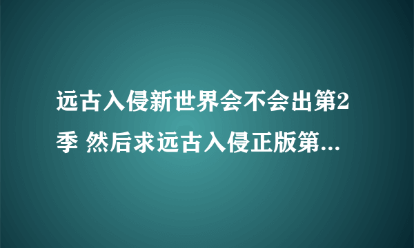 远古入侵新世界会不会出第2季 然后求远古入侵正版第6季出的时间谢谢在有求推荐点好看的外国电视剧和电影