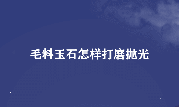 毛料玉石怎样打磨抛光