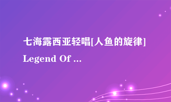 七海露西亚轻唱[人鱼的旋律] Legend Of Mermaid