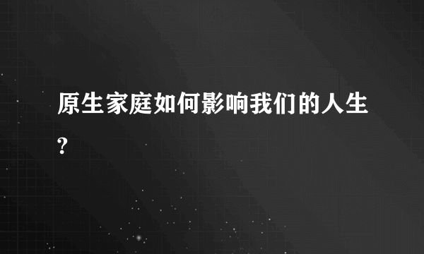 原生家庭如何影响我们的人生?