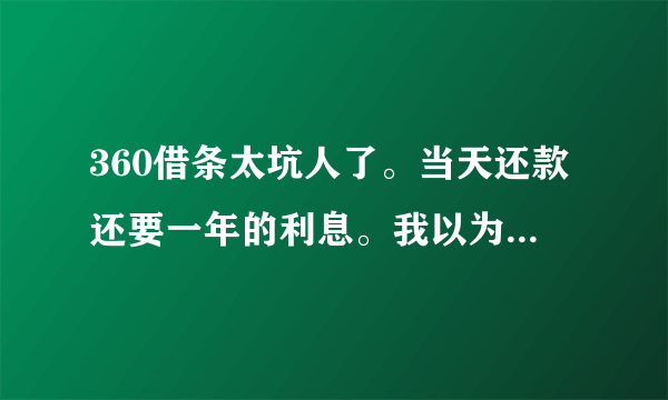 360借条太坑人了。当天还款还要一年的利息。我以为像借呗那样借了以后就放到平台